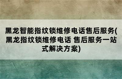 黑龙智能指纹锁维修电话售后服务(黑龙指纹锁维修电话 售后服务一站式解决方案)